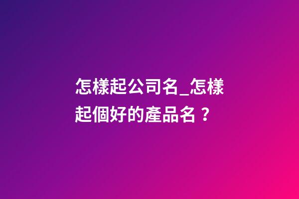 怎樣起公司名_怎樣起個好的產品名？-第1張-公司起名-玄機派